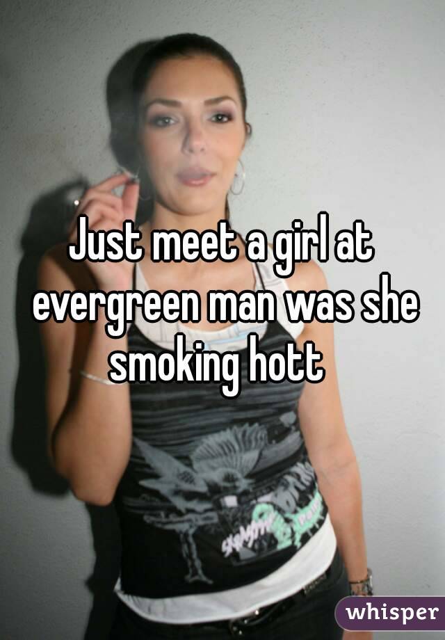 Just meet a girl at evergreen man was she smoking hott  