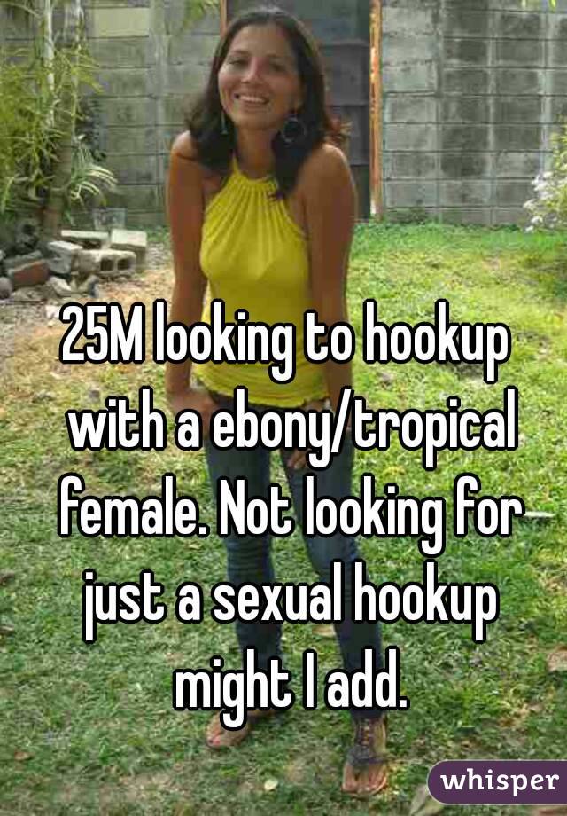 25M looking to hookup with a ebony/tropical female. Not looking for just a sexual hookup might I add.