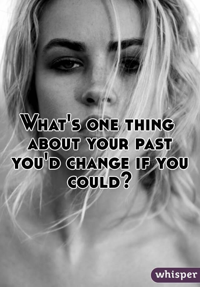 What's one thing about your past you'd change if you could?