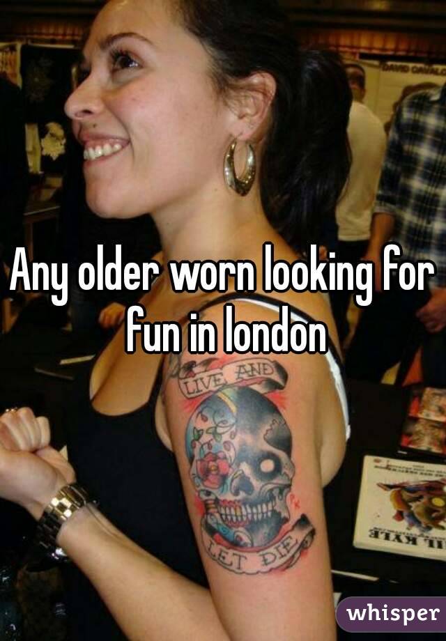 Any older worn looking for fun in london
