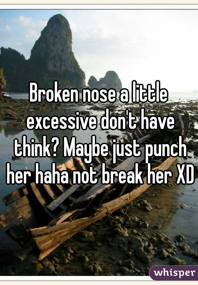 Broken nose a little excessive don't have think? Maybe just punch her haha not break her XD