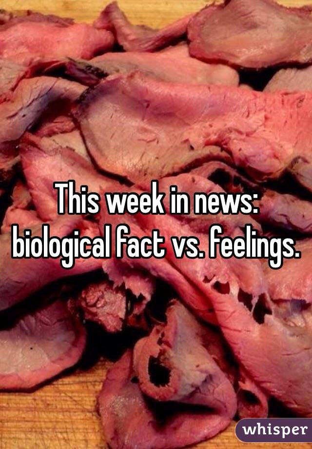 This week in news: biological fact vs. feelings.