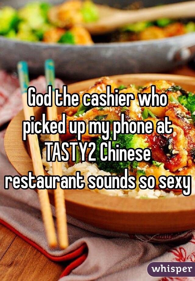 God the cashier who picked up my phone at TASTY2 Chinese restaurant sounds so sexy 