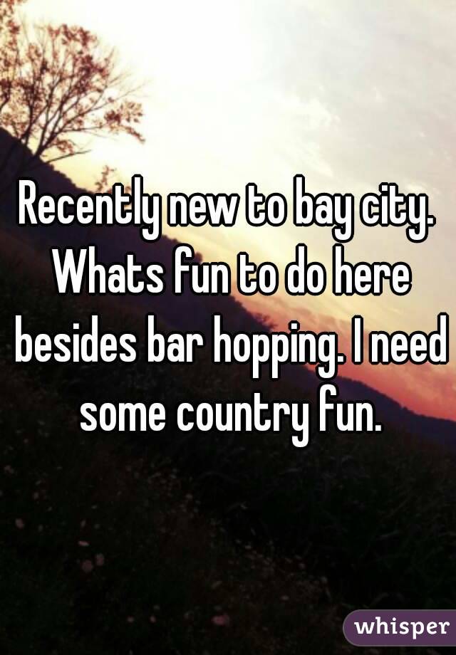 Recently new to bay city. Whats fun to do here besides bar hopping. I need some country fun.
