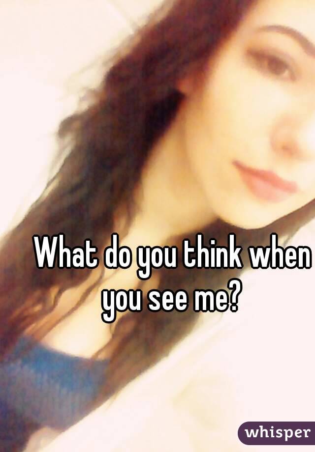 What do you think when you see me? 