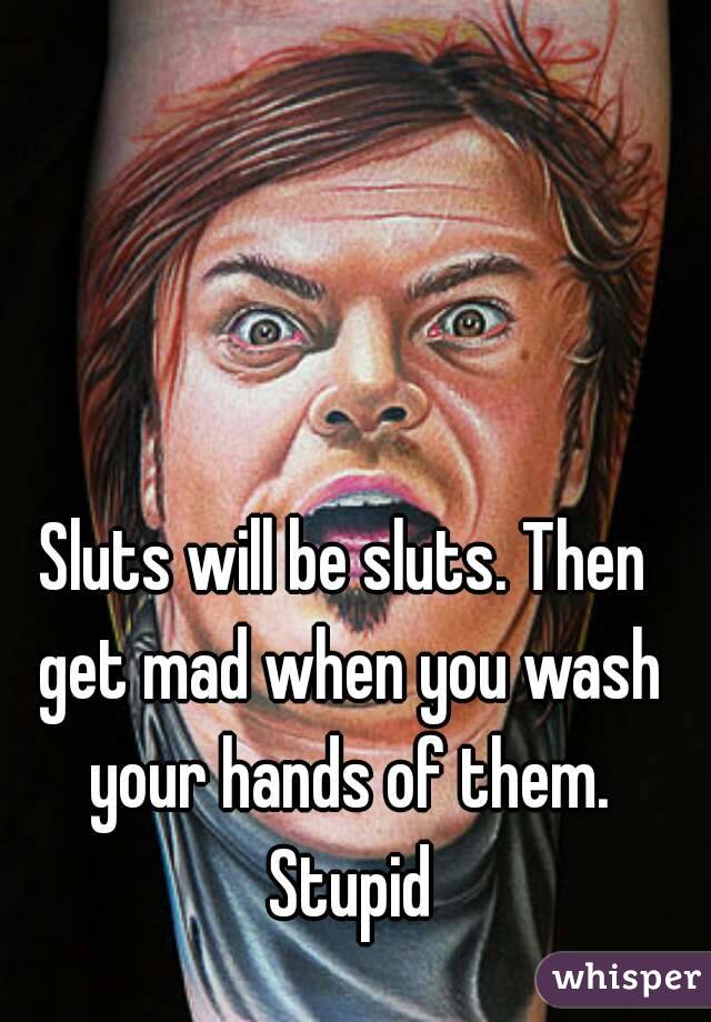 Sluts will be sluts. Then get mad when you wash your hands of them. Stupid
