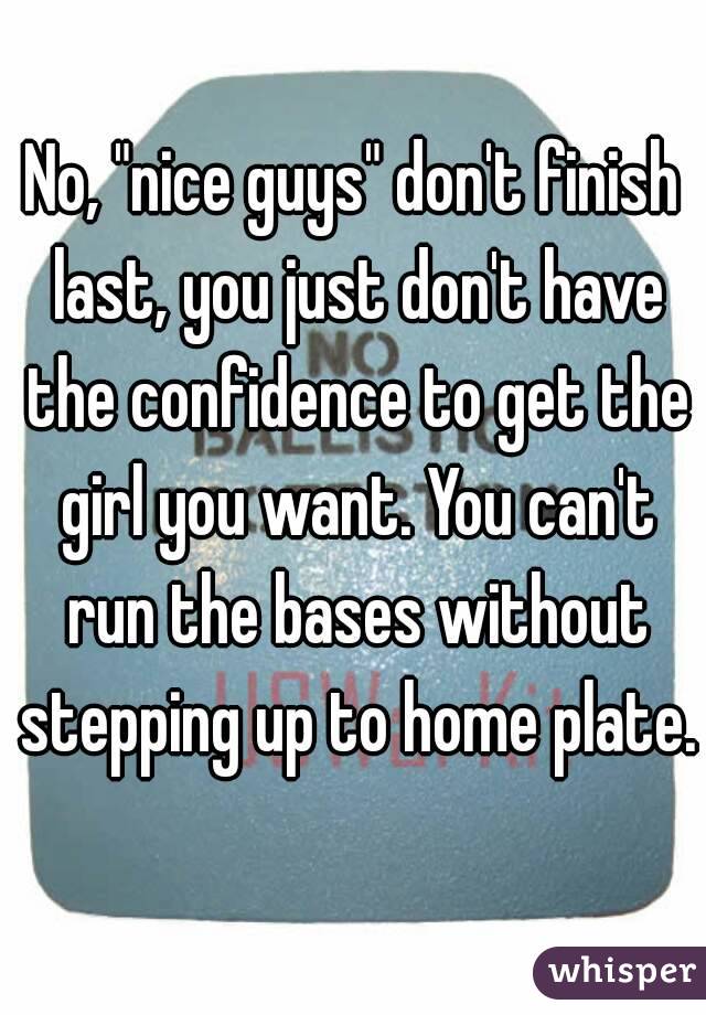No, "nice guys" don't finish last, you just don't have the confidence to get the girl you want. You can't run the bases without stepping up to home plate.