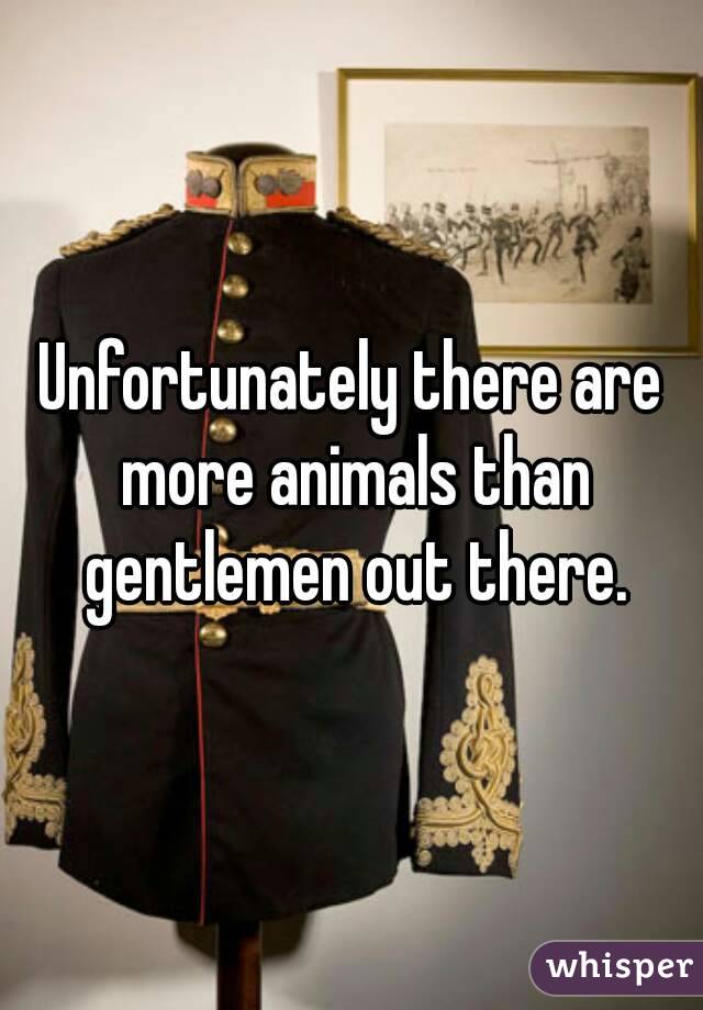 Unfortunately there are more animals than gentlemen out there.