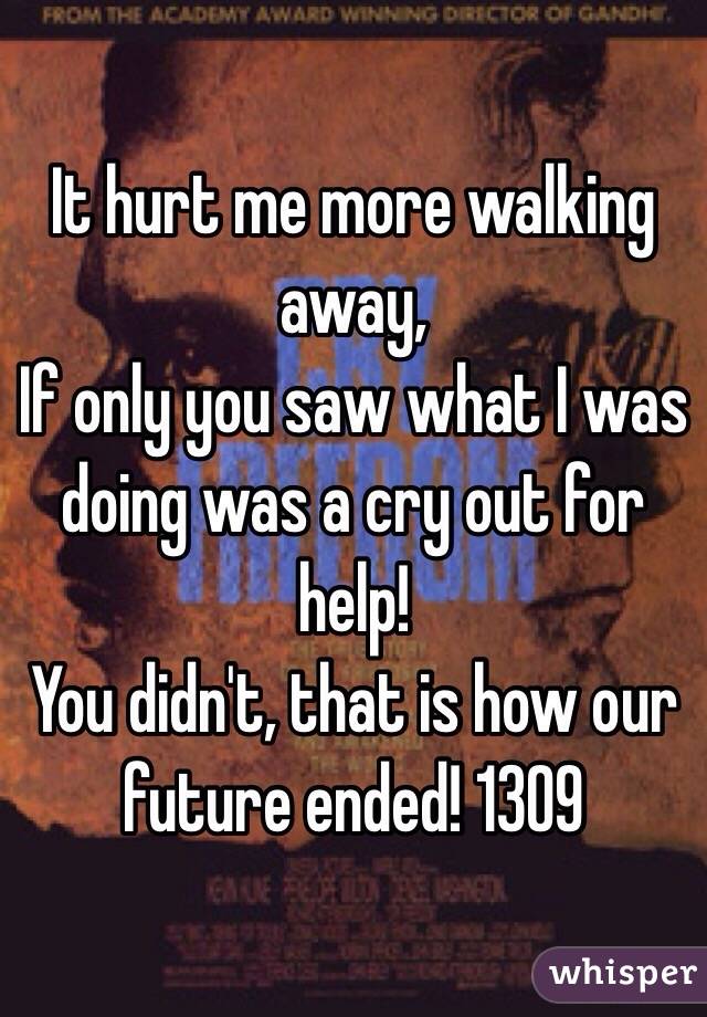 It hurt me more walking away,
If only you saw what I was doing was a cry out for help!
You didn't, that is how our future ended! 1309
