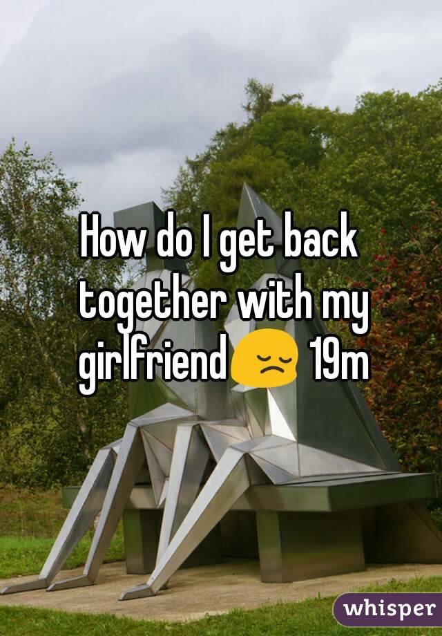 How do I get back together with my girlfriend😔 19m