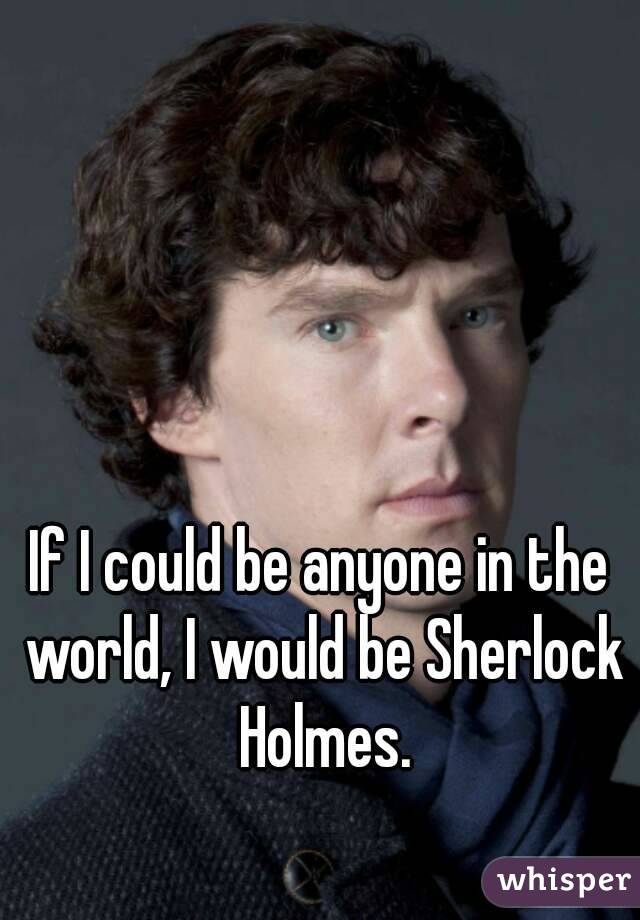 




If I could be anyone in the world, I would be Sherlock Holmes.