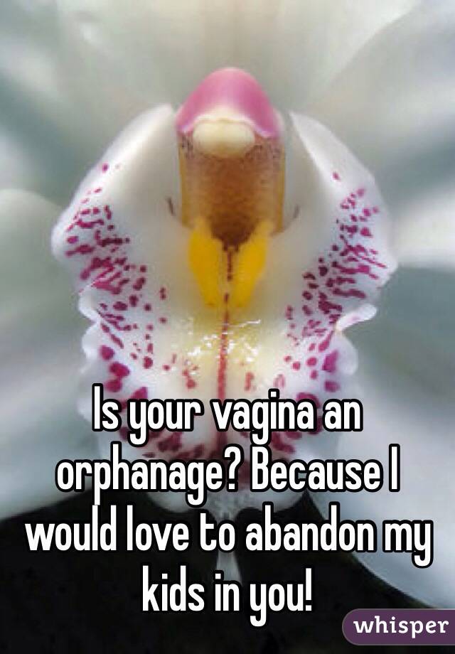 Is your vagina an orphanage? Because I would love to abandon my kids in you! 