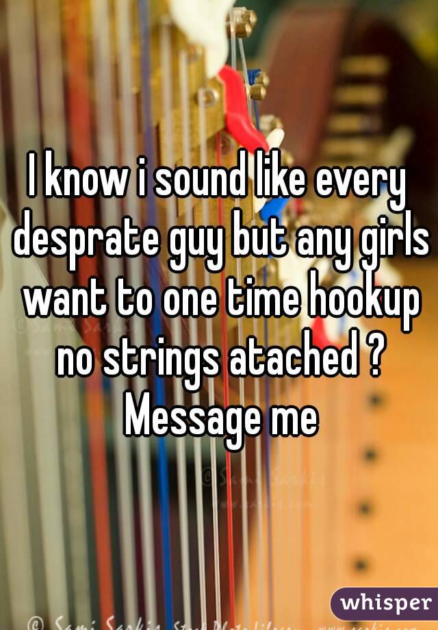 I know i sound like every desprate guy but any girls want to one time hookup no strings atached ? Message me