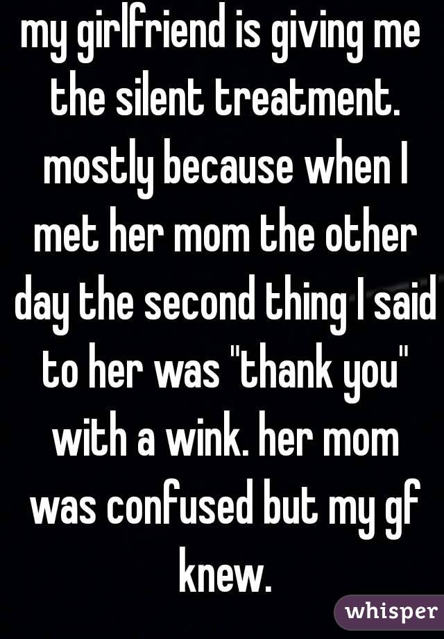 my girlfriend is giving me the silent treatment. mostly because when I met her mom the other day the second thing I said to her was "thank you" with a wink. her mom was confused but my gf knew.