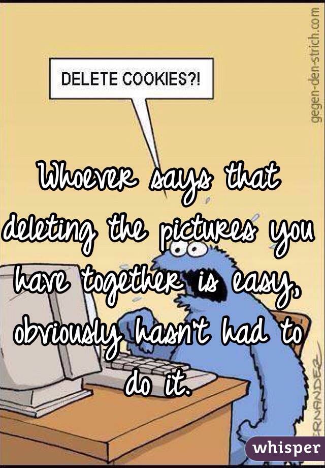 Whoever says that deleting the pictures you have together is easy, obviously hasn't had to do it. 