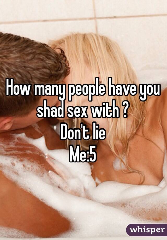How many people have you shad sex with ?
Don't lie 
Me:5 
