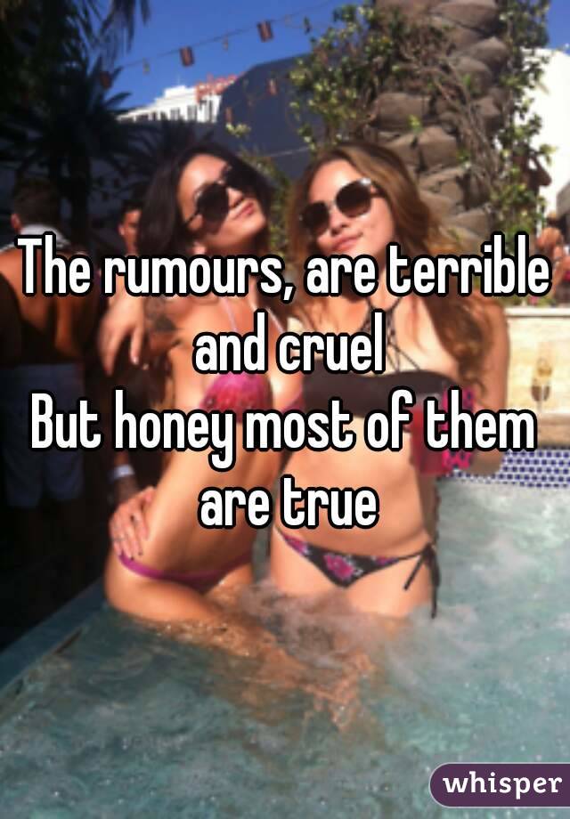 The rumours, are terrible and cruel
But honey most of them are true