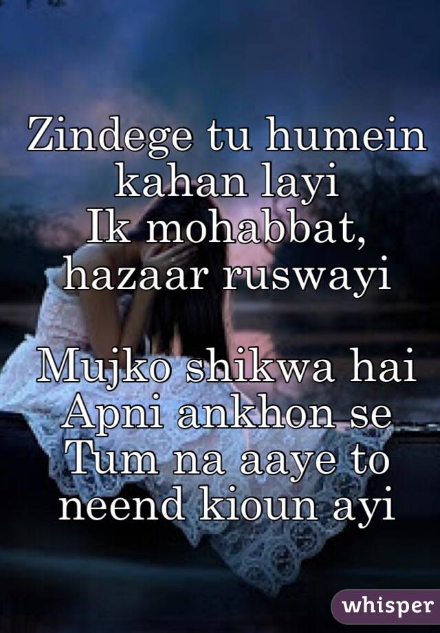 Zindege tu humein kahan layi
Ik mohabbat, hazaar ruswayi 

Mujko shikwa hai Apni ankhon se
Tum na aaye to neend kioun ayi 