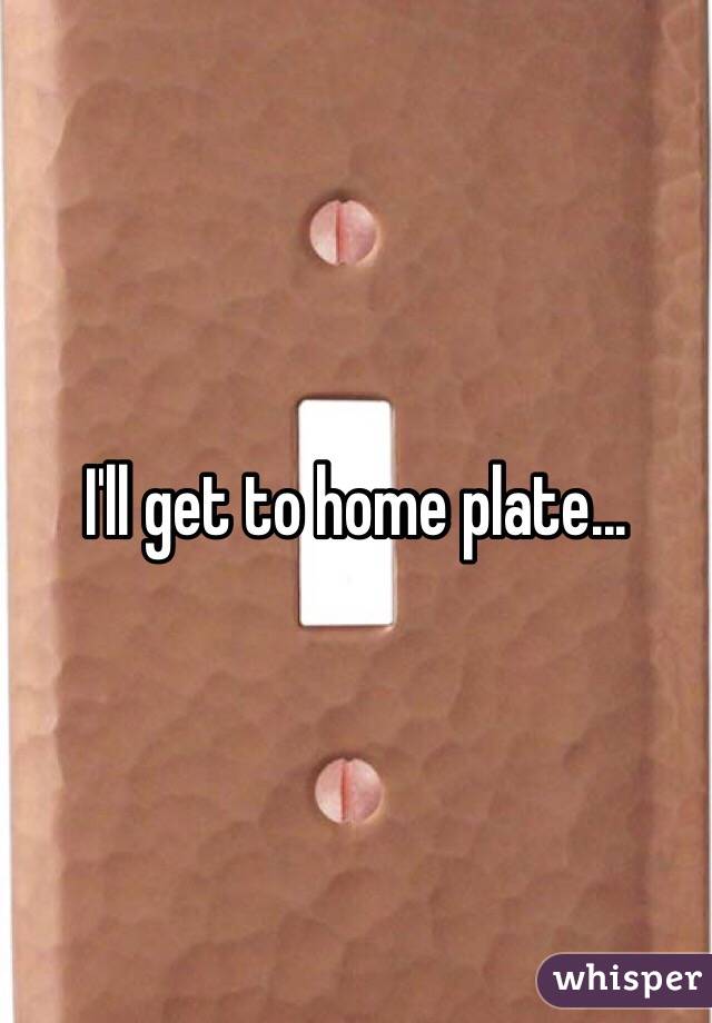 I'll get to home plate...