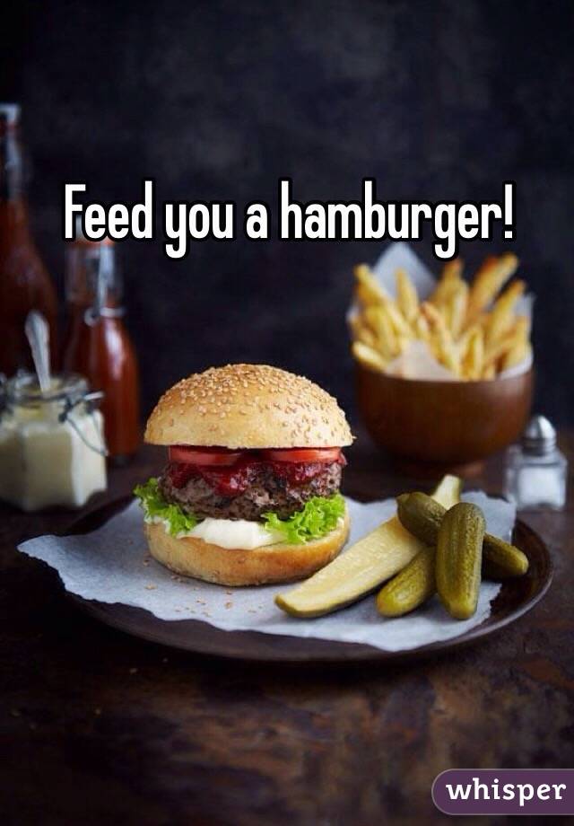 Feed you a hamburger!