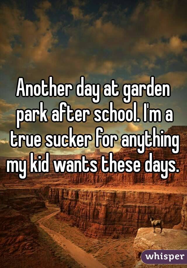 Another day at garden park after school. I'm a true sucker for anything my kid wants these days. 