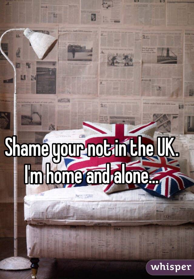 Shame your not in the UK. I'm home and alone...
