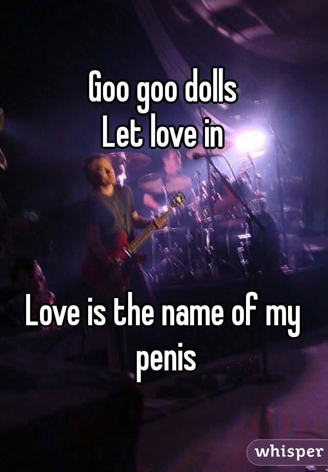 Goo goo dolls
Let love in



Love is the name of my penis