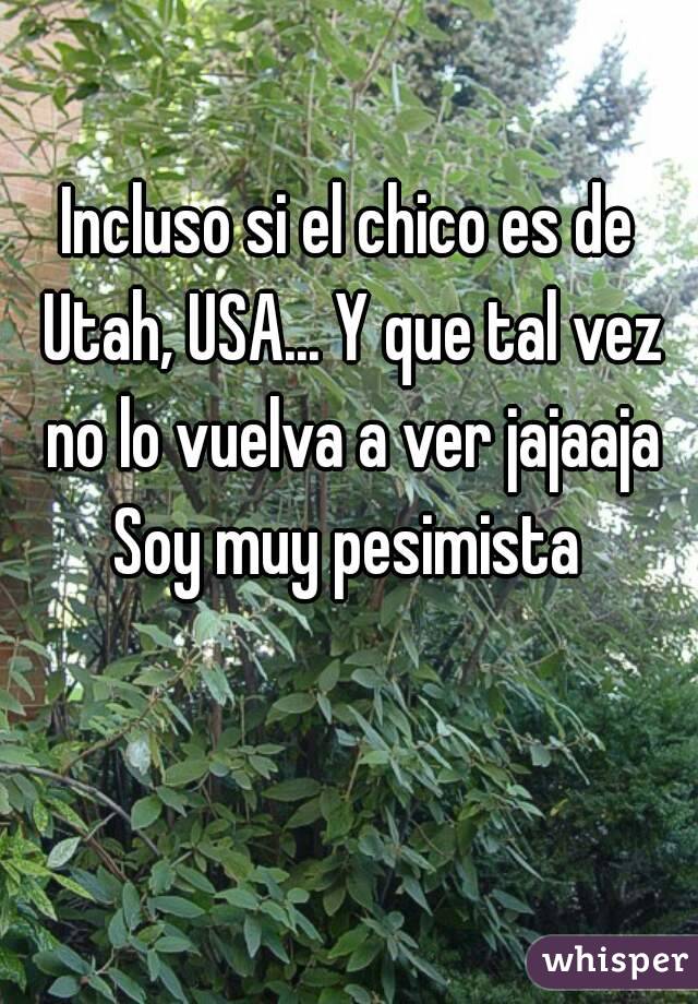 Incluso si el chico es de Utah, USA... Y que tal vez no lo vuelva a ver jajaaja
Soy muy pesimista
