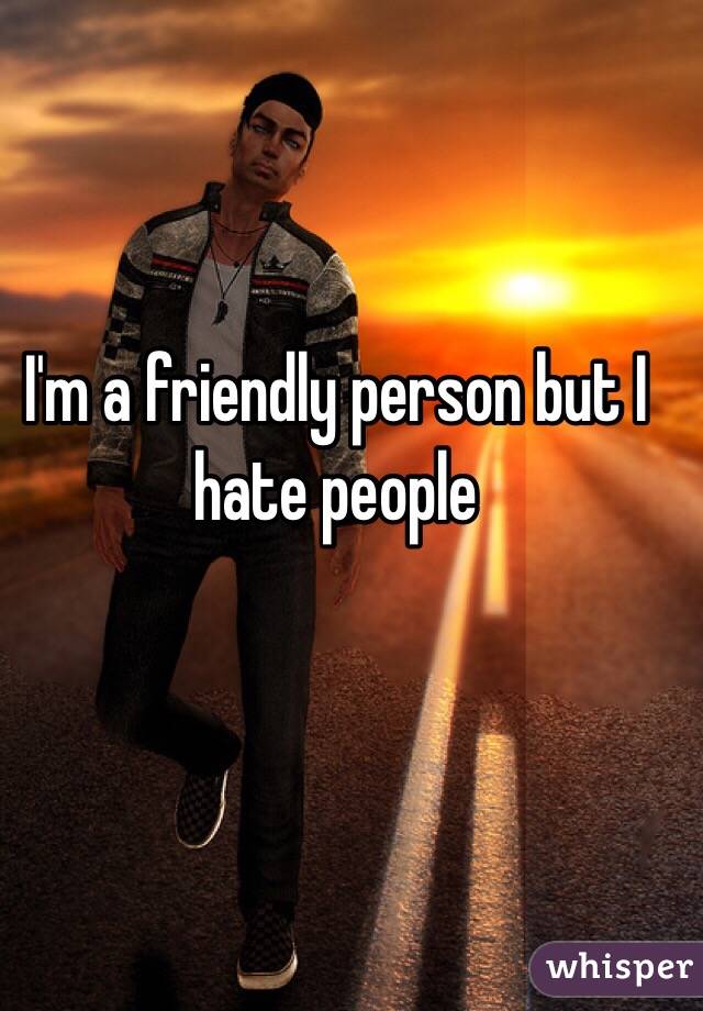 I'm a friendly person but I hate people