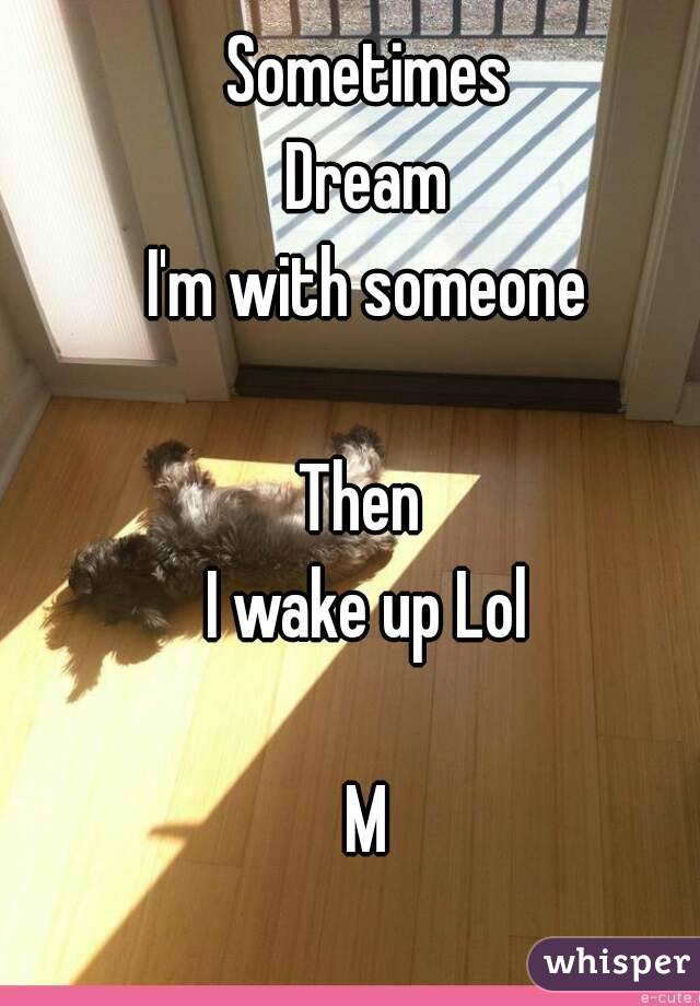 Sometimes
Dream
I'm with someone

Then 
I wake up Lol

M