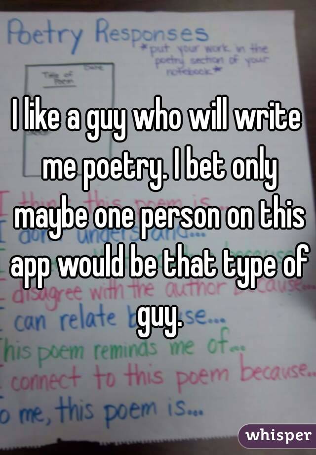 I like a guy who will write me poetry. I bet only maybe one person on this app would be that type of guy.