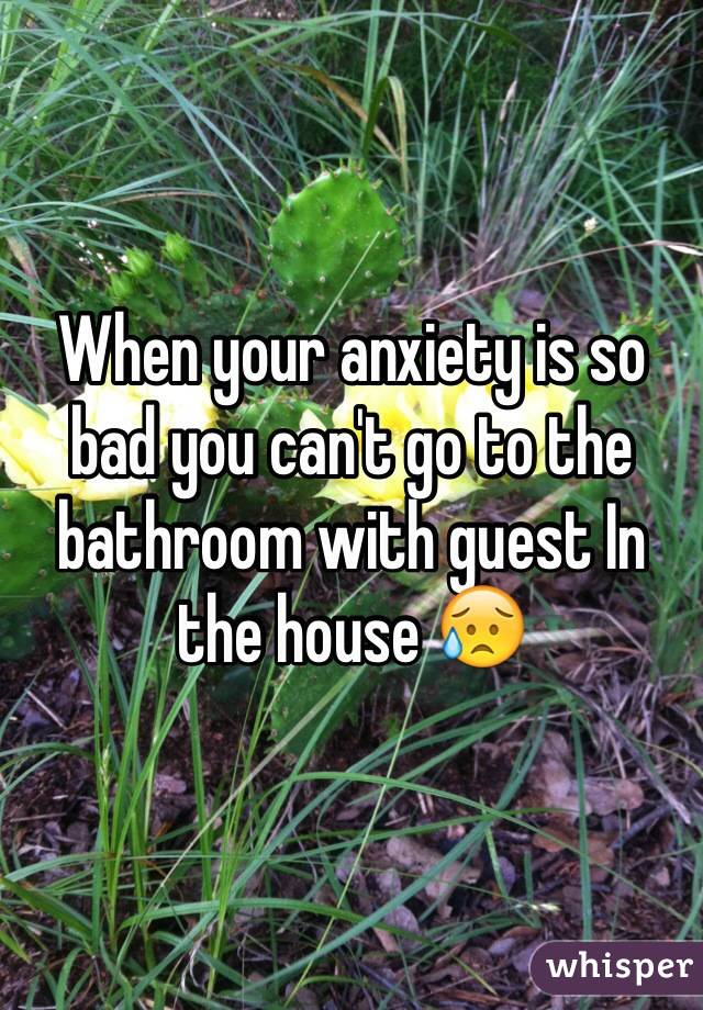 When your anxiety is so bad you can't go to the bathroom with guest In the house 😥