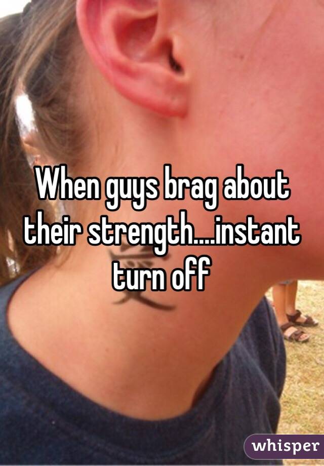 When guys brag about their strength....instant turn off