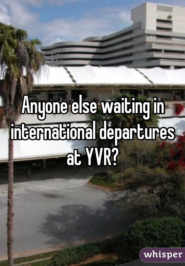 Anyone else waiting in international departures at YVR? 