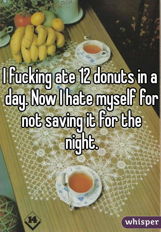 I fucking ate 12 donuts in a day. Now I hate myself for not saving it for the night.