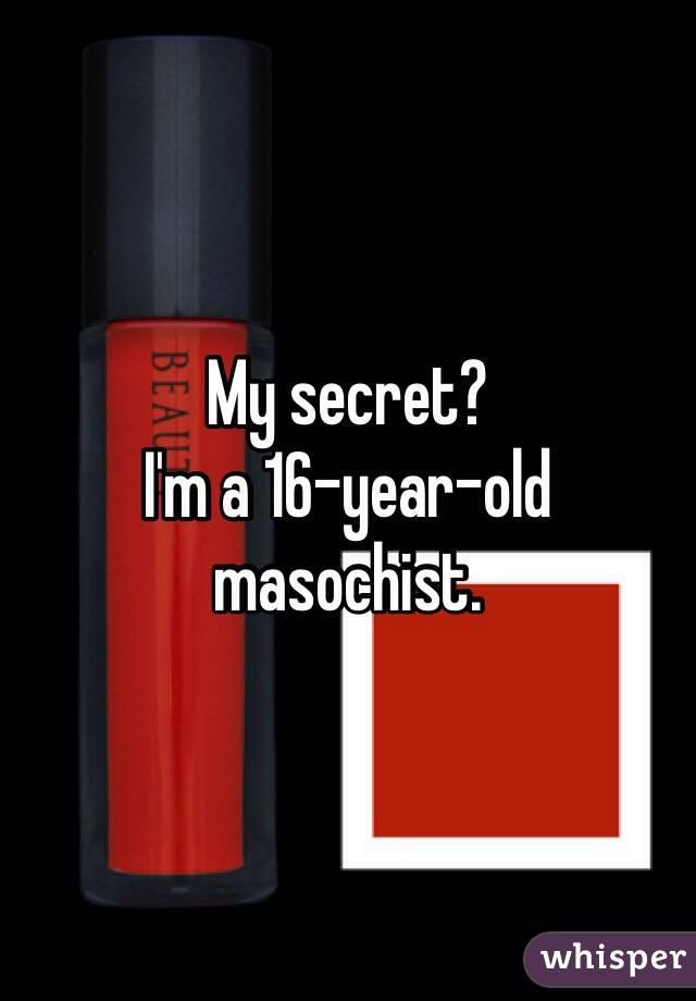My secret?
I'm a 16-year-old masochist.