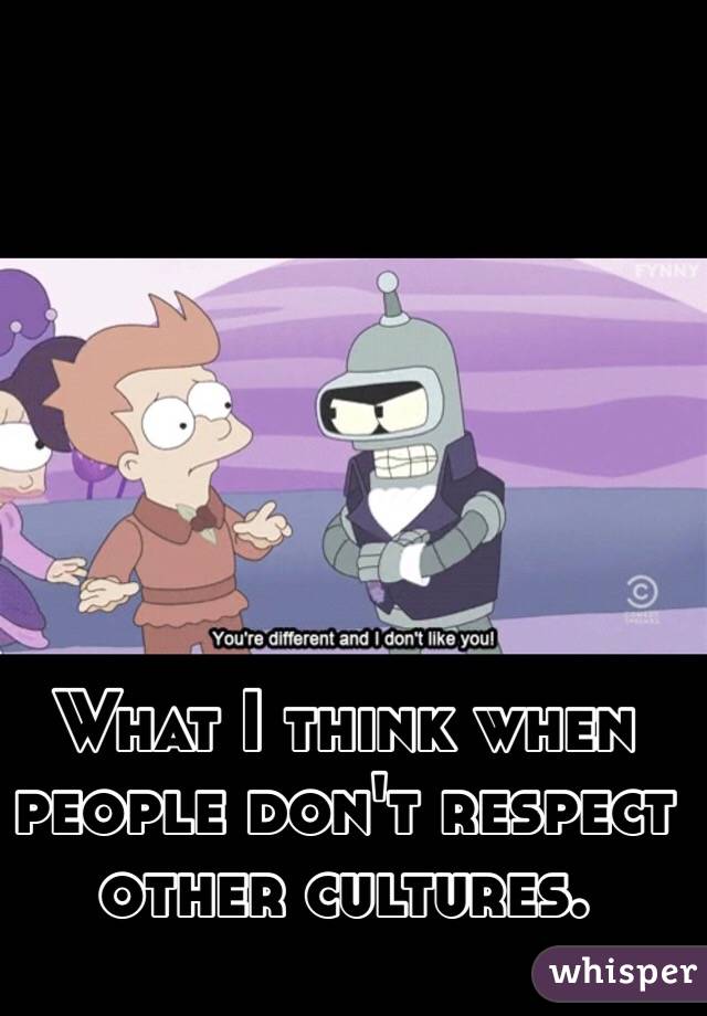 What I think when people don't respect other cultures.