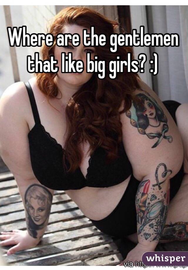 Where are the gentlemen that like big girls? :)