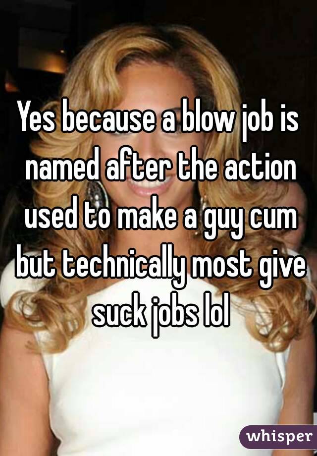 Yes because a blow job is named after the action used to make a guy cum but technically most give suck jobs lol