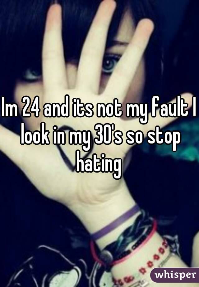 Im 24 and its not my fault I look in my 30's so stop hating 