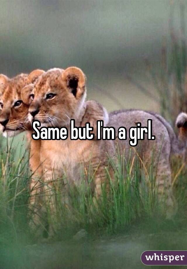 Same but I'm a girl. 