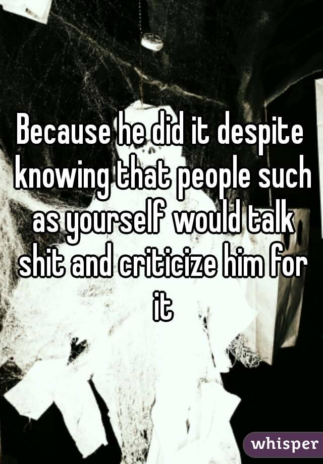 Because he did it despite knowing that people such as yourself would talk shit and criticize him for it