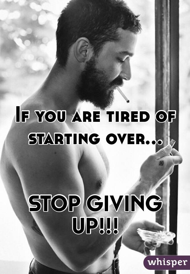 If you are tired of starting over...


STOP GIVING UP!!!