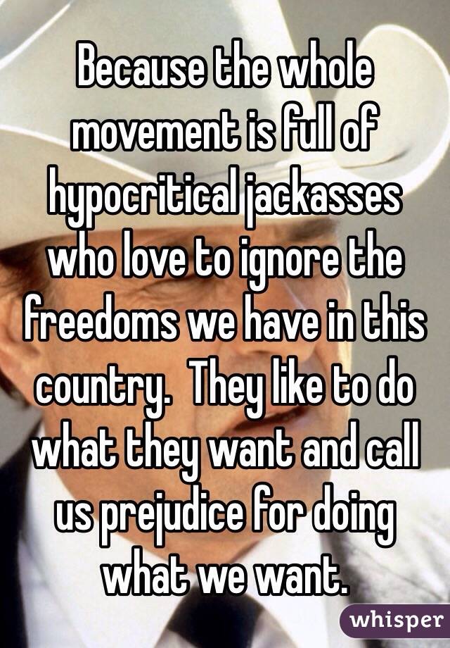 Because the whole movement is full of hypocritical jackasses who love to ignore the freedoms we have in this country.  They like to do what they want and call us prejudice for doing what we want.