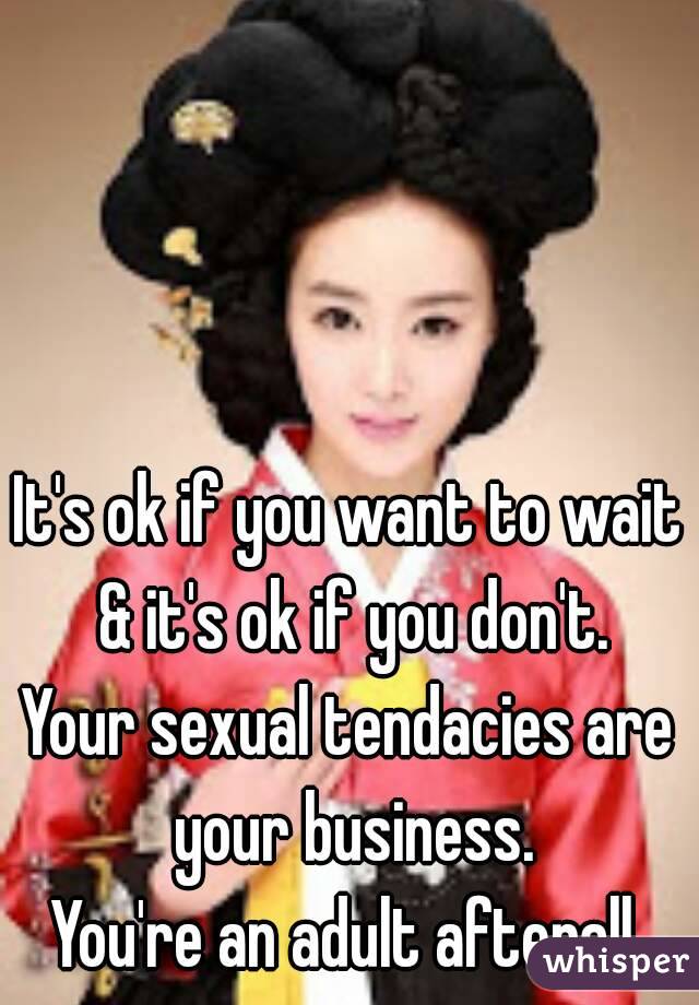 It's ok if you want to wait & it's ok if you don't.
Your sexual tendacies are your business.
You're an adult afterall.