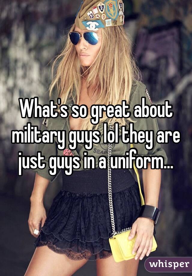 What's so great about military guys lol they are just guys in a uniform...