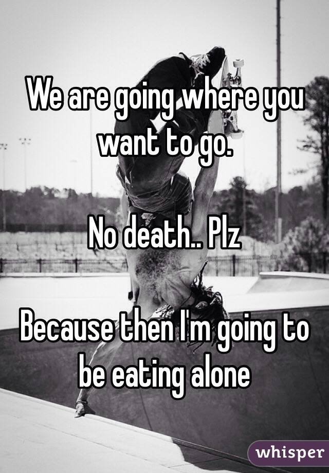 We are going where you want to go.

No death.. Plz 

Because then I'm going to be eating alone 