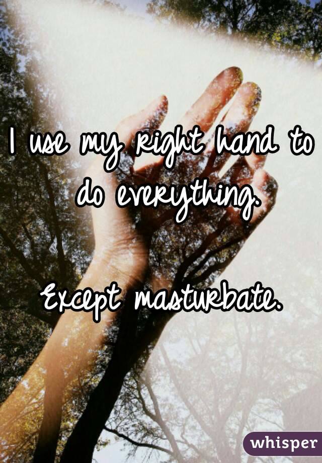 I use my right hand to do everything.

Except masturbate.