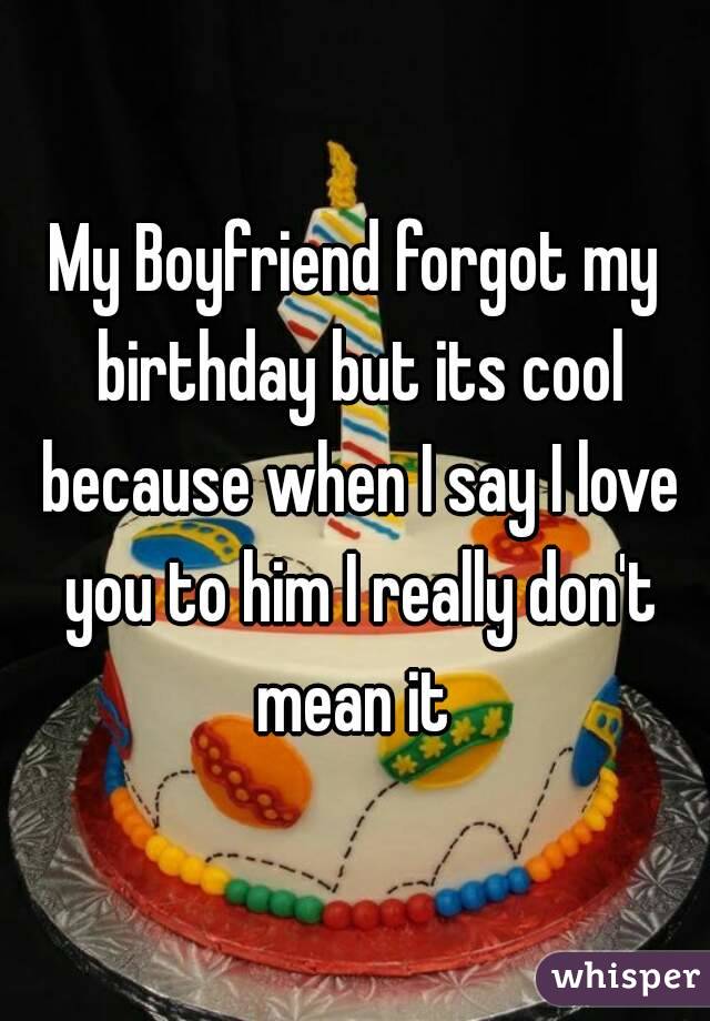 My Boyfriend forgot my birthday but its cool because when I say I love you to him I really don't mean it 