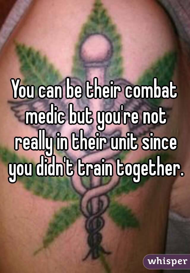 You can be their combat medic but you're not really in their unit since you didn't train together.